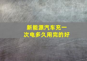 新能源汽车充一次电多久用完的好