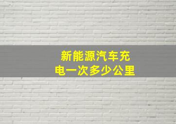 新能源汽车充电一次多少公里