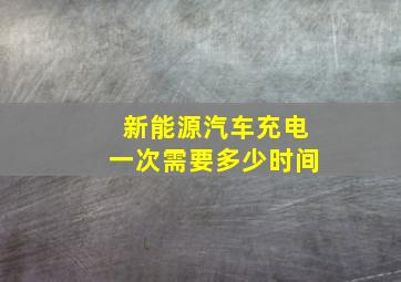 新能源汽车充电一次需要多少时间