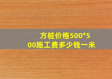 方桩价格500*500施工费多少钱一米