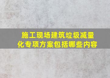 施工现场建筑垃圾减量化专项方案包括哪些内容