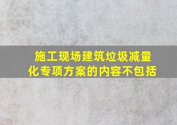 施工现场建筑垃圾减量化专项方案的内容不包括