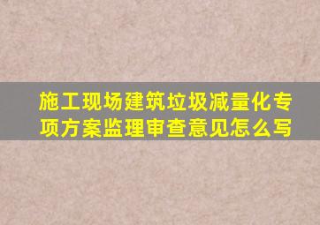 施工现场建筑垃圾减量化专项方案监理审查意见怎么写