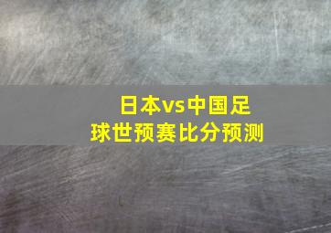 日本vs中国足球世预赛比分预测