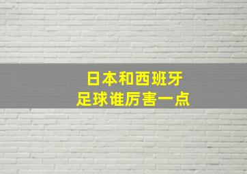 日本和西班牙足球谁厉害一点