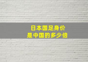 日本国足身价是中国的多少倍