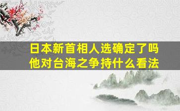 日本新首相人选确定了吗他对台海之争持什么看法