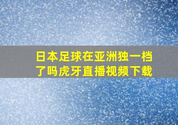 日本足球在亚洲独一档了吗虎牙直播视频下载