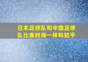 日本足球队和中国足球队比赛时间一样吗知乎