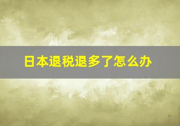 日本退税退多了怎么办