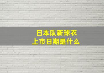 日本队新球衣上市日期是什么