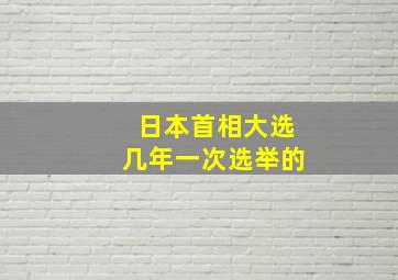 日本首相大选几年一次选举的