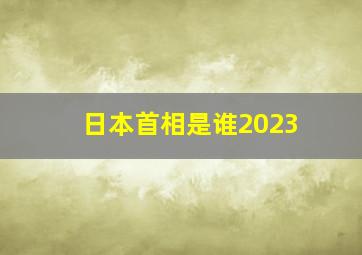 日本首相是谁2023