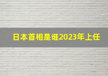 日本首相是谁2023年上任