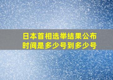 日本首相选举结果公布时间是多少号到多少号