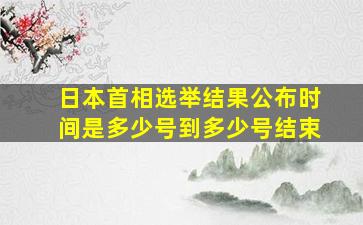 日本首相选举结果公布时间是多少号到多少号结束