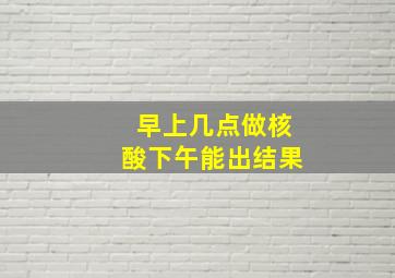 早上几点做核酸下午能出结果