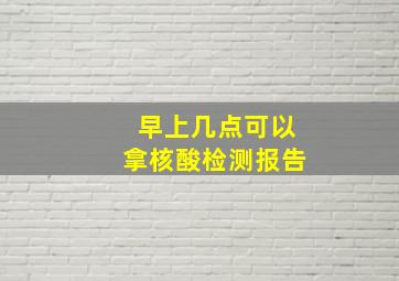 早上几点可以拿核酸检测报告