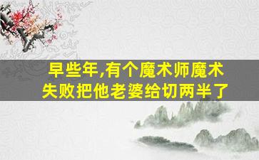 早些年,有个魔术师魔术失败把他老婆给切两半了