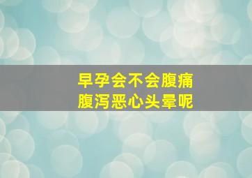 早孕会不会腹痛腹泻恶心头晕呢