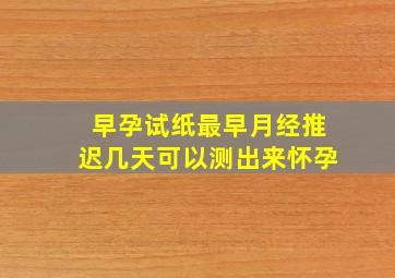 早孕试纸最早月经推迟几天可以测出来怀孕