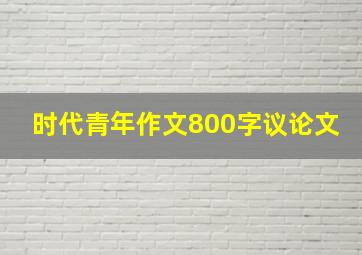 时代青年作文800字议论文