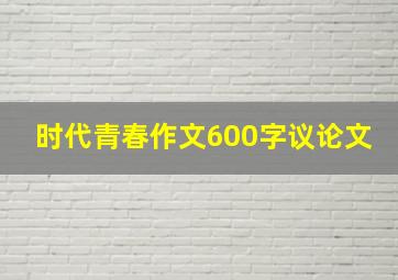 时代青春作文600字议论文