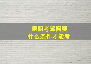 昆明考驾照要什么条件才能考