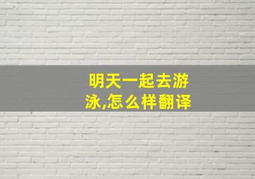 明天一起去游泳,怎么样翻译