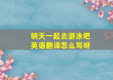 明天一起去游泳吧英语翻译怎么写呀