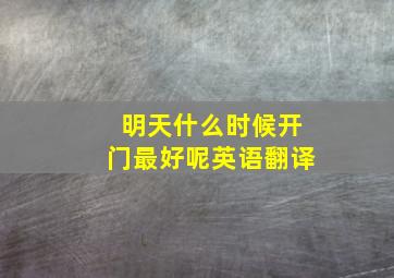 明天什么时候开门最好呢英语翻译