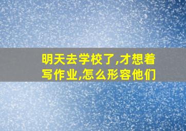 明天去学校了,才想着写作业,怎么形容他们