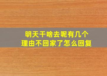 明天干啥去呢有几个理由不回家了怎么回复