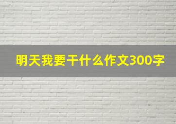 明天我要干什么作文300字