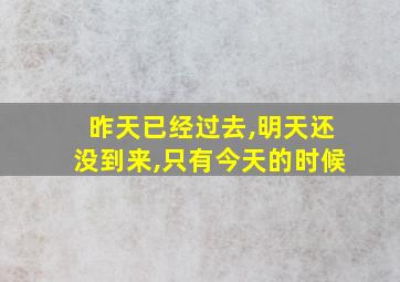 昨天已经过去,明天还没到来,只有今天的时候