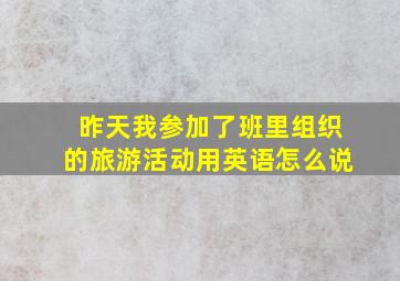 昨天我参加了班里组织的旅游活动用英语怎么说