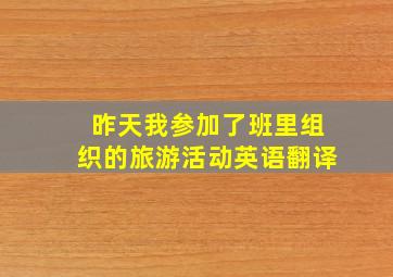 昨天我参加了班里组织的旅游活动英语翻译