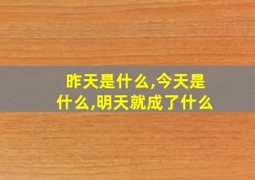 昨天是什么,今天是什么,明天就成了什么