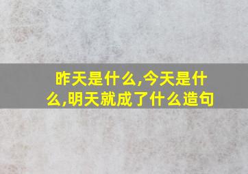 昨天是什么,今天是什么,明天就成了什么造句