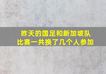 昨天的国足和新加坡队比赛一共换了几个人参加