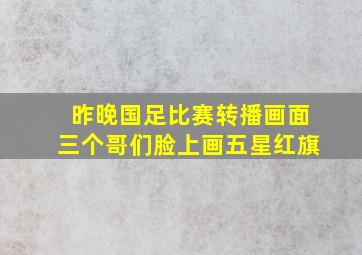 昨晚国足比赛转播画面三个哥们脸上画五星红旗