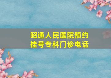 昭通人民医院预约挂号专科门诊电话