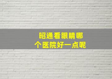 昭通看眼睛哪个医院好一点呢