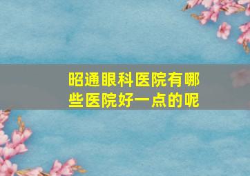 昭通眼科医院有哪些医院好一点的呢