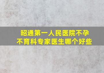 昭通第一人民医院不孕不育科专家医生哪个好些