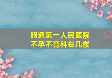 昭通第一人民医院不孕不育科在几楼