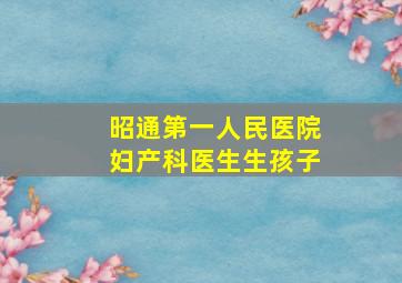 昭通第一人民医院妇产科医生生孩子