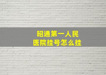 昭通第一人民医院挂号怎么挂