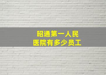 昭通第一人民医院有多少员工