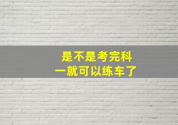 是不是考完科一就可以练车了